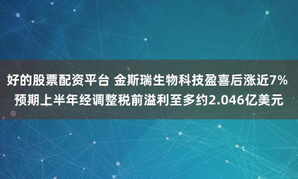好的股票配资平台 金斯瑞生物科技盈喜后涨近7% 预期上半年经调整税前溢利至多约2.046亿美元