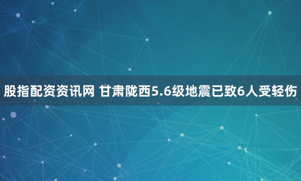 股指配资资讯网 甘肃陇西5.6级地震已致6人受轻伤