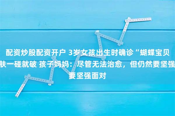 配资炒股配资开户 3岁女孩出生时确诊“蝴蝶宝贝”皮肤一碰就破 孩子妈妈：尽管无法治愈，但仍然要坚强面对