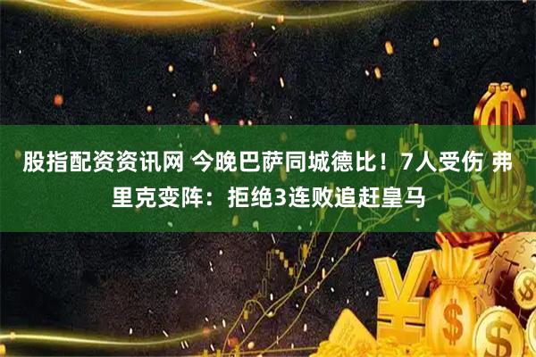 股指配资资讯网 今晚巴萨同城德比！7人受伤 弗里克变阵：拒绝3连败追赶皇马
