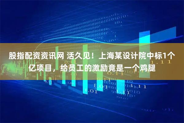 股指配资资讯网 活久见！上海某设计院中标1个亿项目，给员工的激励竟是一个鸡腿