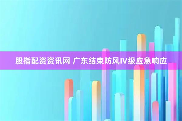 股指配资资讯网 广东结束防风Ⅳ级应急响应