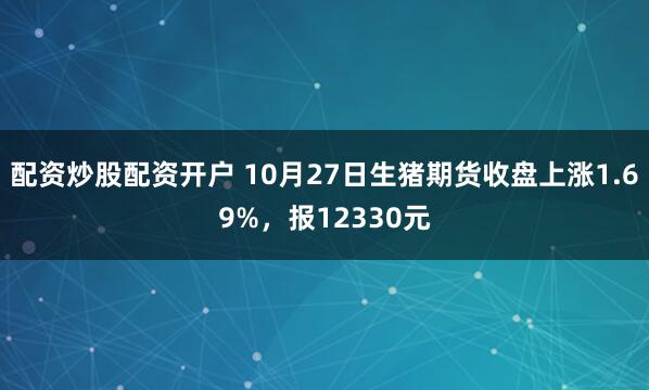 配资炒股配资开户 10月27日生猪期货收盘上涨1.69%,报12330元