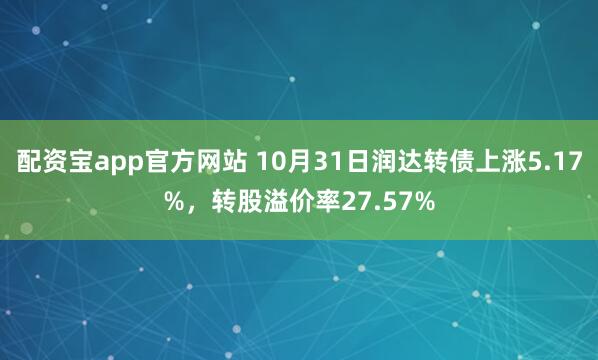配资宝app官方网站 10月31日润达转债上涨5.17%，转股溢价率27.57%