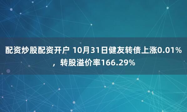 配资炒股配资开户 10月31日健友转债上涨0.01%，转股溢价率166.29%