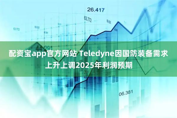配资宝app官方网站 Teledyne因国防装备需求上升上调2025年利润预期