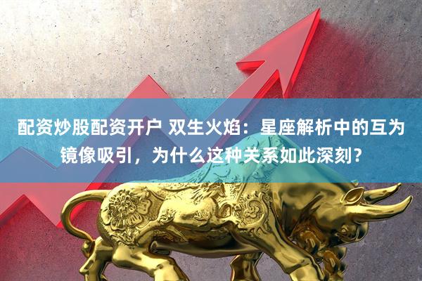 配资炒股配资开户 双生火焰：星座解析中的互为镜像吸引，为什么这种关系如此深刻？