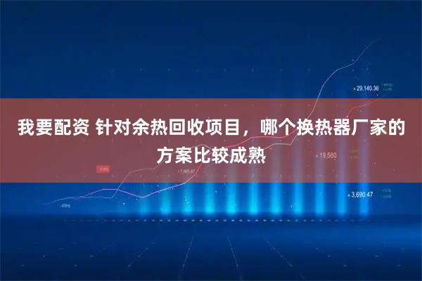 我要配资 针对余热回收项目，哪个换热器厂家的方案比较成熟