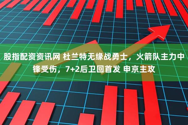 股指配资资讯网 杜兰特无缘战勇士，火箭队主力中锋受伤，7+2后卫回首发 申京主攻