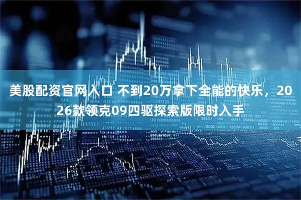 美股配资官网入口 不到20万拿下全能的快乐，2026款领克09四驱探索版限时入手