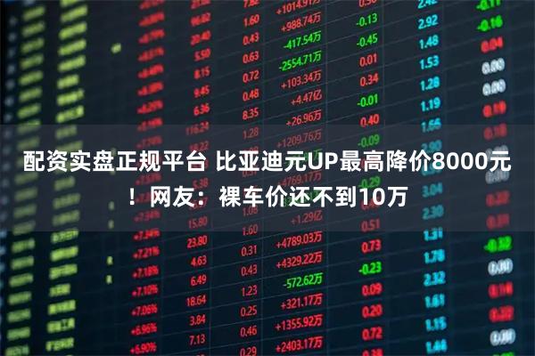 配资实盘正规平台 比亚迪元UP最高降价8000元！网友：裸车价还不到10万