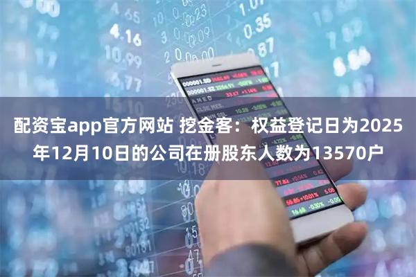 配资宝app官方网站 挖金客：权益登记日为2025年12月10日的公司在册股东人数为13570户