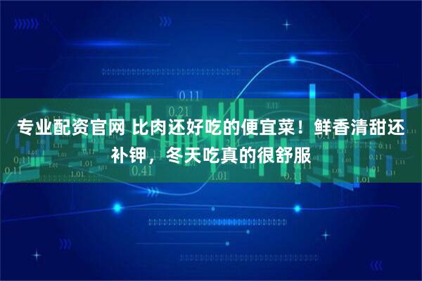 专业配资官网 比肉还好吃的便宜菜！鲜香清甜还补钾，冬天吃真的很舒服