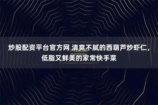 炒股配资平台官方网 清爽不腻的西葫芦炒虾仁，低脂又鲜美的家常快手菜