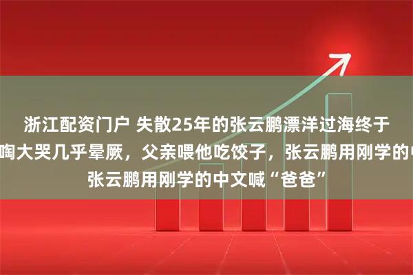 浙江配资门户 失散25年的张云鹏漂洋过海终于回家：姑姑嚎啕大哭几乎晕厥，父亲喂他吃饺子，张云鹏用刚学的中文喊“爸爸”