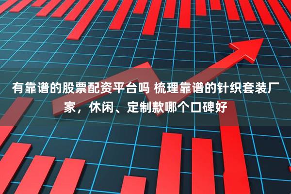 有靠谱的股票配资平台吗 梳理靠谱的针织套装厂家,休闲、定制款哪个口碑好