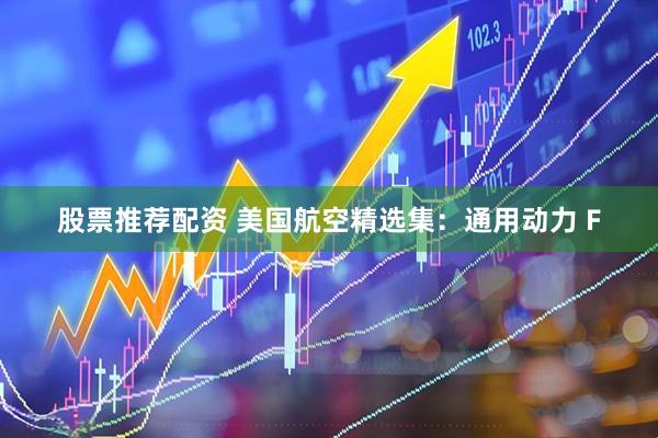 股票推荐配资 美国航空精选集:通用动力 F