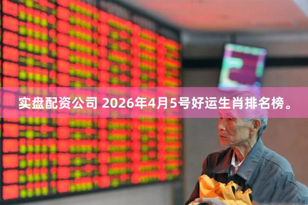 实盘配资公司 2026年4月5号好运生肖排名榜。