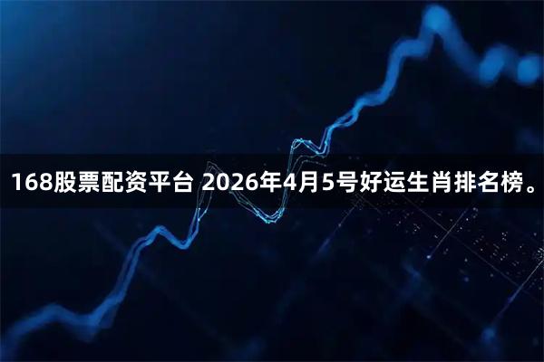 168股票配资平台 2026年4月5号好运生肖排名榜。