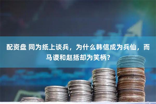 配资盘 同为纸上谈兵,为什么韩信成为兵仙,而马谡和赵括却为笑柄?