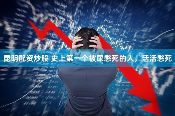 昆明配资炒股 史上第一个被屎憋死的人，活活憋死