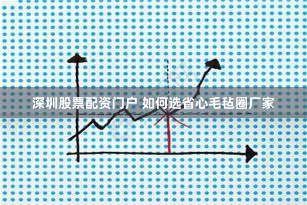 深圳股票配资门户 如何选省心毛毡圈厂家