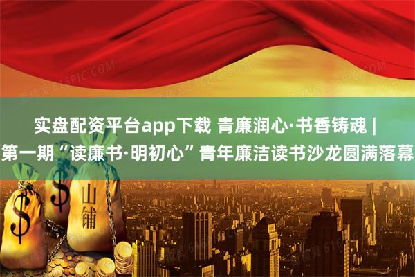 实盘配资平台app下载 青廉润心·书香铸魂 | 第一期“读廉书·明初心”青年廉洁读书沙龙圆满落幕