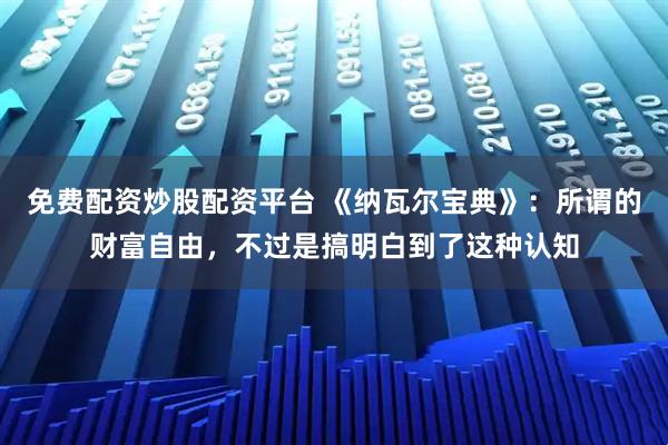 免费配资炒股配资平台 《纳瓦尔宝典》：所谓的财富自由，不过是搞明白到了这种认知