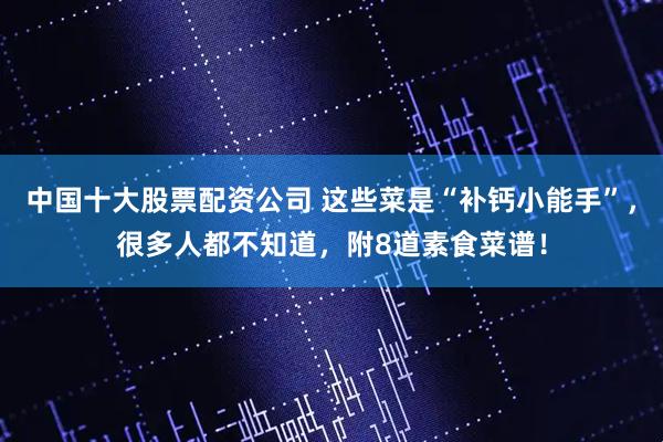 中国十大股票配资公司 这些菜是“补钙小能手”，很多人都不知道，附8道素食菜谱！
