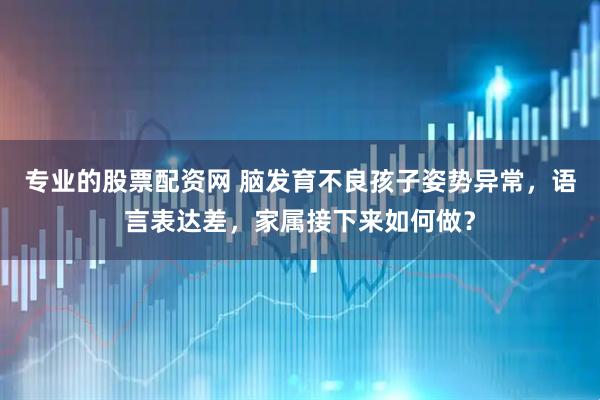 专业的股票配资网 脑发育不良孩子姿势异常，语言表达差，家属接下来如何做？