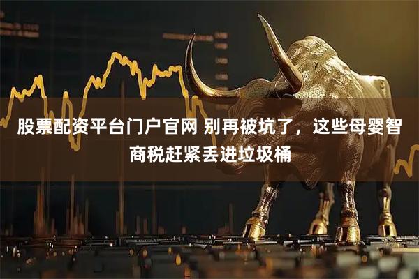 股票配资平台门户官网 别再被坑了，这些母婴智商税赶紧丢进垃圾桶