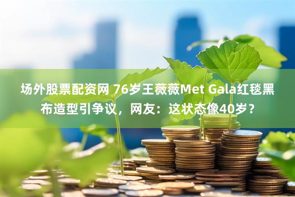 场外股票配资网 76岁王薇薇Met Gala红毯黑布造型引争议，网友：这状态像40岁？
