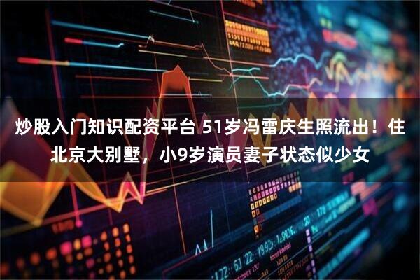炒股入门知识配资平台 51岁冯雷庆生照流出！住北京大别墅，小9岁演员妻子状态似少女