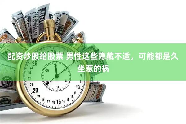 配资炒股给股票 男性这些隐藏不适，可能都是久坐惹的祸