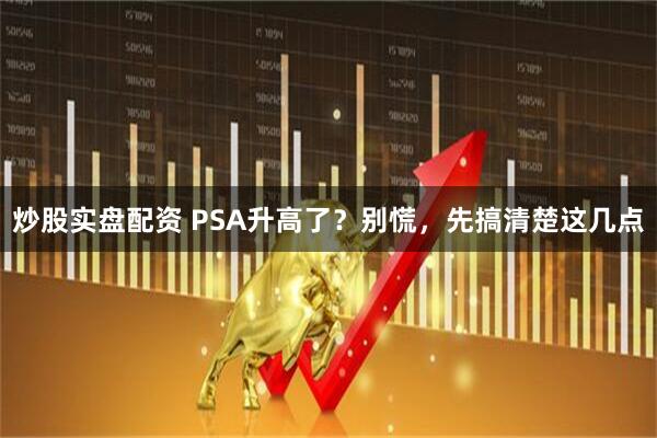 炒股实盘配资 PSA升高了？别慌，先搞清楚这几点
