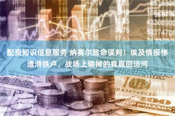 配资知识信息服务 纳赛尔致命误判！埃及情报惨遭滑铁卢，战场上输掉的竟赢回运河