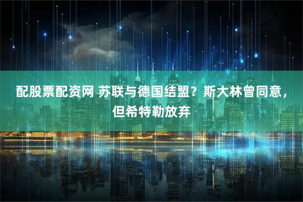 配股票配资网 苏联与德国结盟？斯大林曾同意，但希特勒放弃