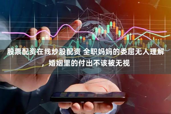 股票配资在线炒股配资 全职妈妈的委屈无人理解，婚姻里的付出不该被无视