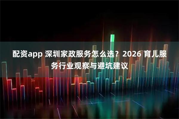 配资app 深圳家政服务怎么选？2026 育儿服务行业观察与避坑建议