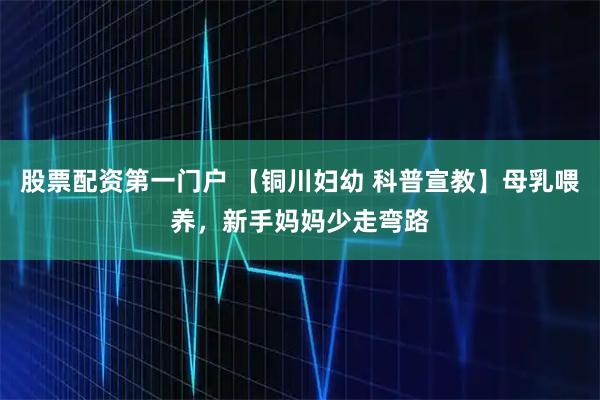 股票配资第一门户 【铜川妇幼 科普宣教】母乳喂养，新手妈妈少走弯路