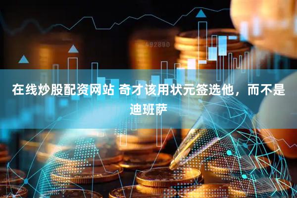 在线炒股配资网站 奇才该用状元签选他，而不是迪班萨