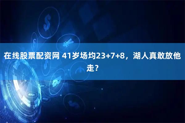 在线股票配资网 41岁场均23+7+8，湖人真敢放他走？