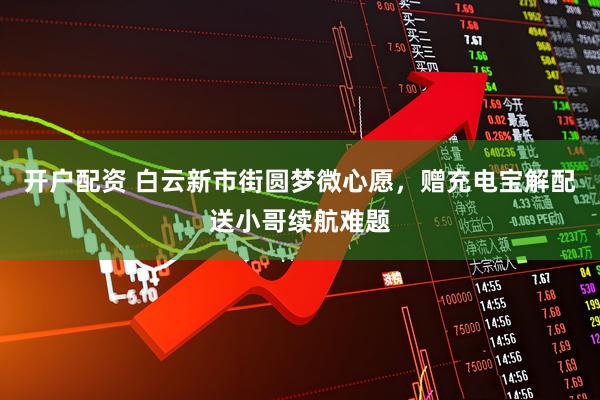 开户配资 白云新市街圆梦微心愿，赠充电宝解配送小哥续航难题