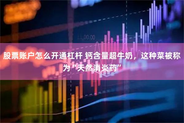 股票账户怎么开通杠杆 钙含量超牛奶，这种菜被称为“天然消炎药”