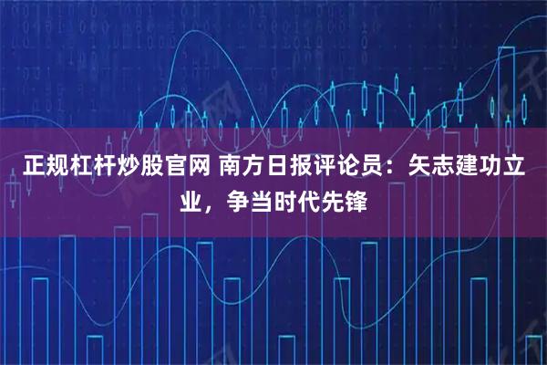 正规杠杆炒股官网 南方日报评论员：矢志建功立业，争当时代先锋