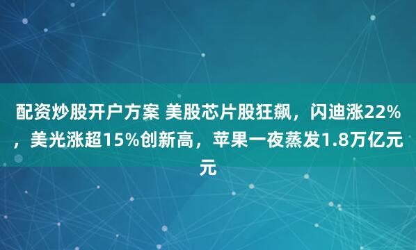 配资炒股开户方案 美股芯片股狂飙，闪迪涨22%，美光涨超15%创新高，苹果一夜蒸发1.8万亿元
