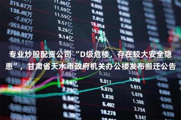 专业炒股配资公司 “D级危楼，存在较大安全隐患”，甘肃省天水市政府机关办公楼发布搬迁公告