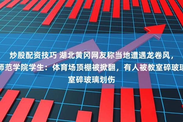 炒股配资技巧 湖北黄冈网友称当地遭遇龙卷风，黄冈师范学院学生：体育场顶棚被掀翻，有人被教室碎玻璃划伤