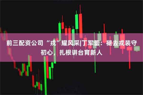 前三配资公司 “戎”耀风采|丁军蕾：褪去戎装守初心，扎根讲台育新人