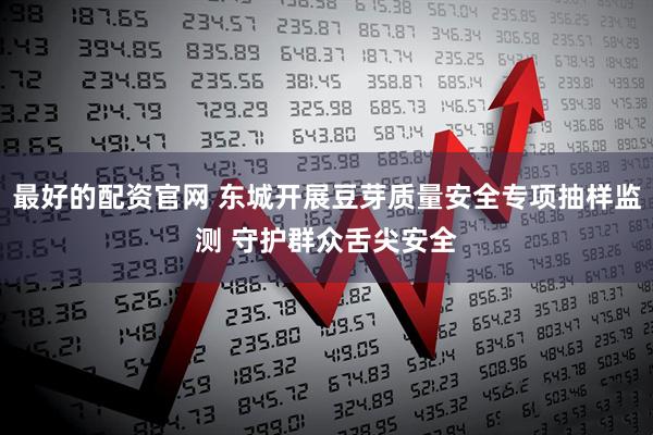 最好的配资官网 东城开展豆芽质量安全专项抽样监测 守护群众舌尖安全